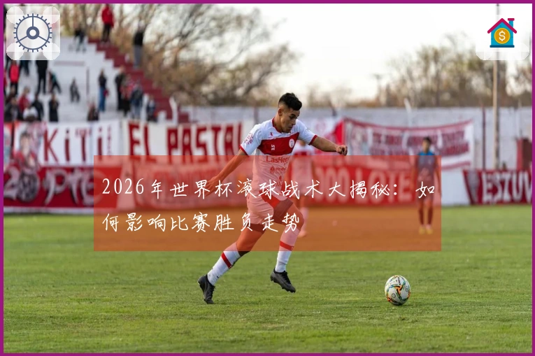 2026年世界杯滚球战术大揭秘:如何影响比赛胜负走势