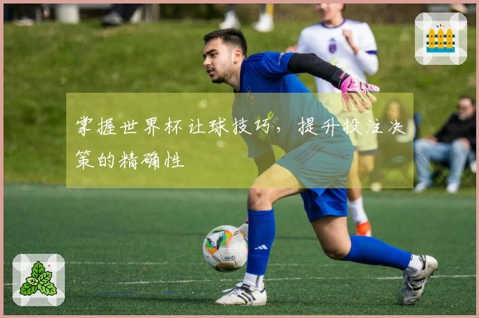 掌握世界杯让球技巧，提升投注决策的精确性