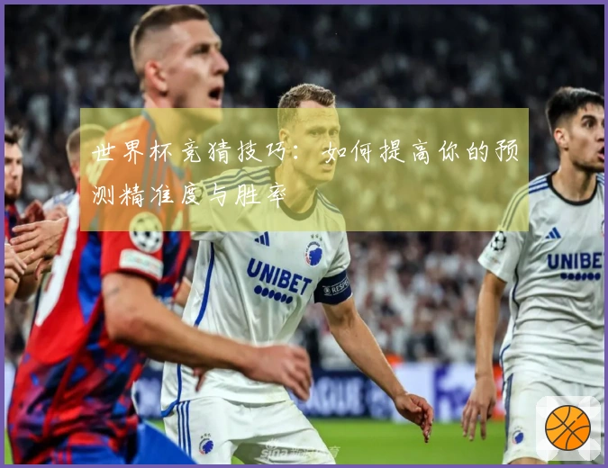 世界杯竞猜技巧：如何提高你的预测精准度与胜率