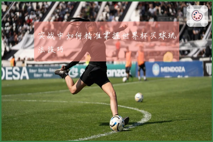 实战中如何精准掌握世界杯买球玩法技巧