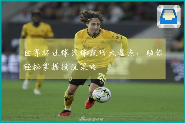 世界杯让球买球技巧大盘点，助你轻松掌握投注策略