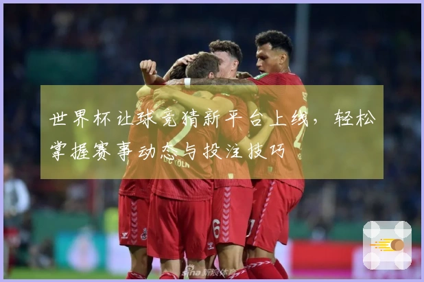 世界杯让球竞猜新平台上线，轻松掌握赛事动态与投注技巧