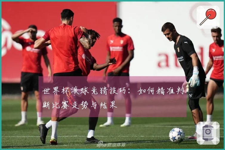 世界杯滚球竞猜技巧：如何精准判断比赛走势与结果