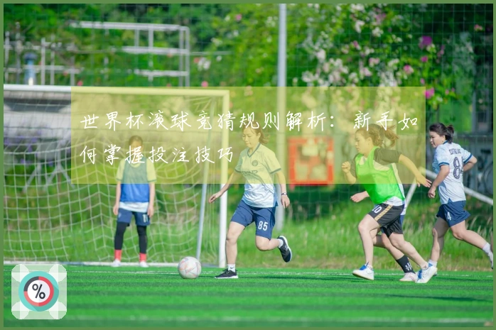 世界杯滚球竞猜规则解析：新手如何掌握投注技巧