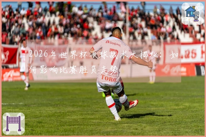 2026年世界杯滚球战术大揭秘：如何影响比赛胜负走势