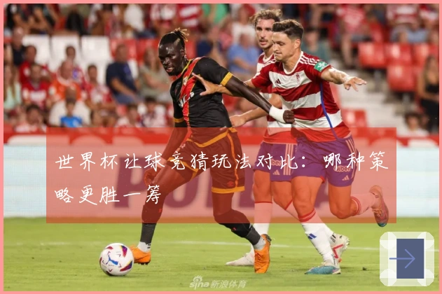世界杯让球竞猜玩法对比：哪种策略更胜一筹