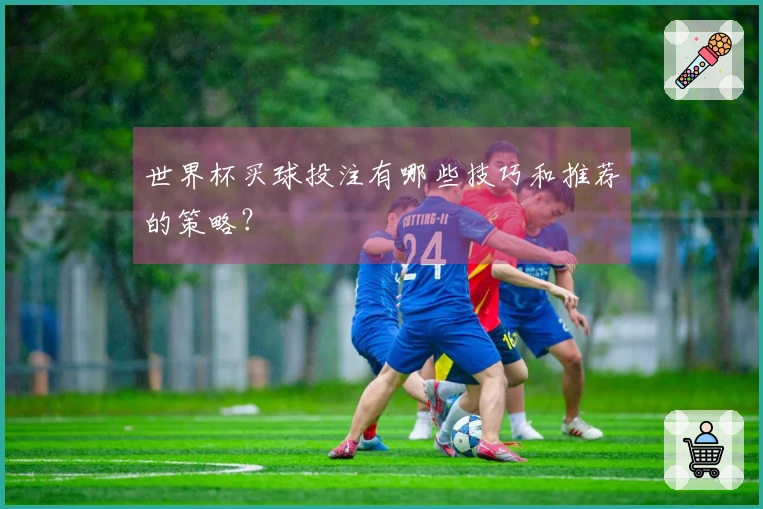 世界杯买球投注有哪些技巧和推荐的策略？