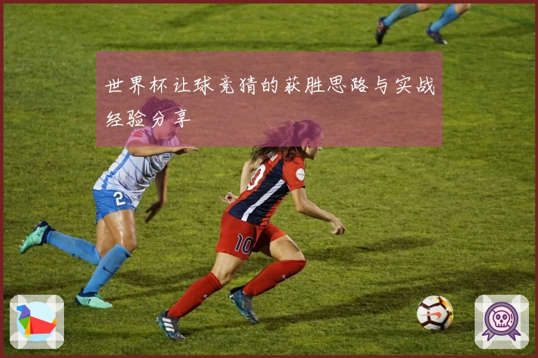世界杯让球竞猜的获胜思路与实战经验分享