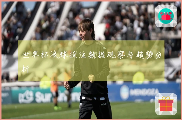 世界杯滚球投注数据观察与趋势分析