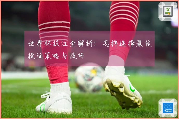 世界杯投注全解析：怎样选择最佳投注策略与技巧
