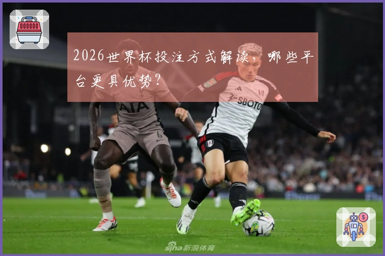 2026世界杯投注方式解读，哪些平台更具优势？