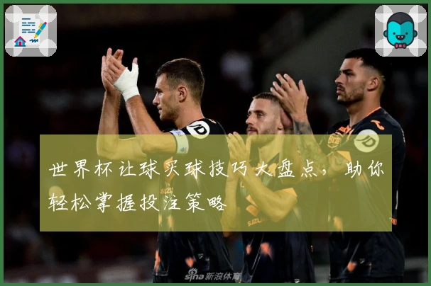世界杯让球买球技巧大盘点，助你轻松掌握投注策略