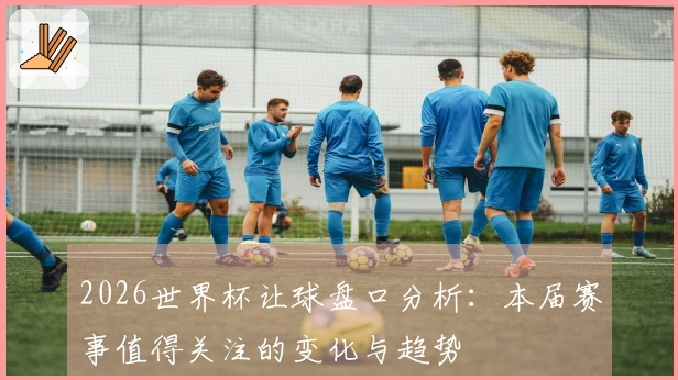 2026世界杯让球盘口分析：本届赛事值得关注的变化与趋势