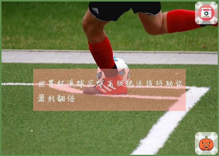 世界杯滚球买球高级玩法技巧助你盈利翻倍