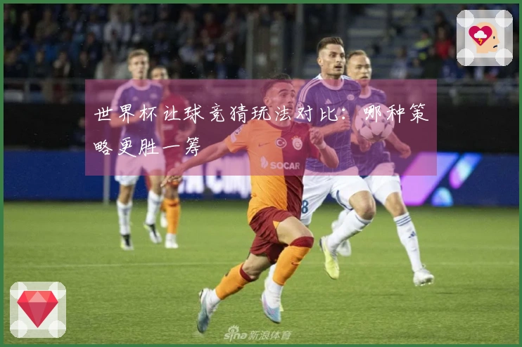 世界杯让球竞猜玩法对比：哪种策略更胜一筹