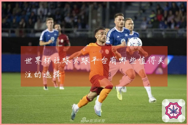 世界杯让球买球平台有哪些值得关注的选择