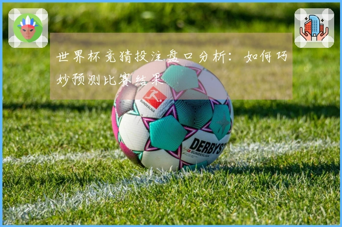 世界杯竞猜投注盘口分析：如何巧妙预测比赛结果