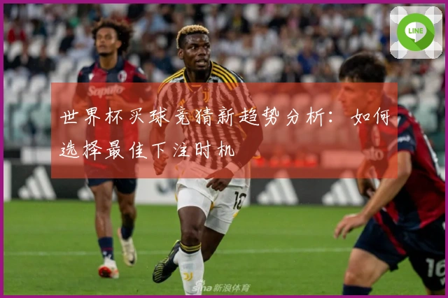 世界杯买球竞猜新趋势分析：如何选择最佳下注时机