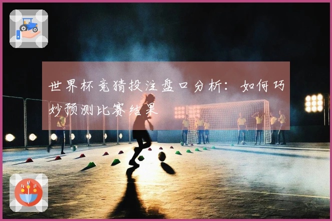 世界杯竞猜投注盘口分析：如何巧妙预测比赛结果
