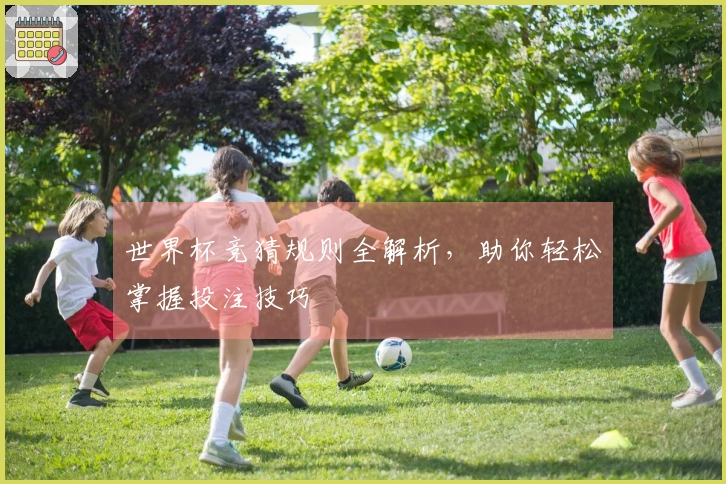 世界杯竞猜规则全解析，助你轻松掌握投注技巧
